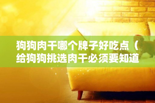狗狗肉干哪個牌子好吃點（給狗狗挑選肉干必須要知道的注意事項）