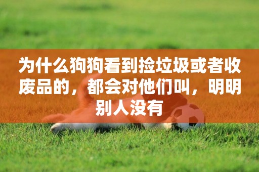 為什么狗狗看到撿垃圾或者收廢品的，都會對他們叫，明明別人沒有