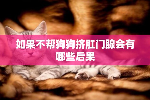 如果不幫狗狗擠肛門腺會有哪些后果