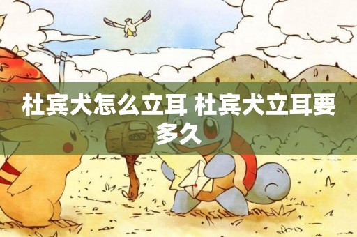 杜賓犬怎么立耳 杜賓犬立耳要多久