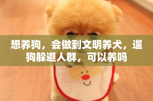 想養狗，會做到文明養犬，遛狗躲避人群，可以養嗎