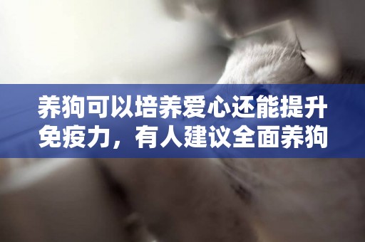 養狗可以培養愛心還能提升免疫力，有人建議全面養狗，你支持嗎
