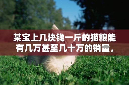 某寶上幾塊錢一斤的貓糧能有幾萬甚至幾十萬的銷量，買糧的是什么