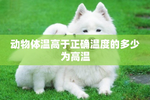 動物體溫高于正確溫度的多少為高溫