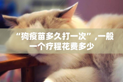 “狗疫苗多久打一次”,一般一個療程花費多少
