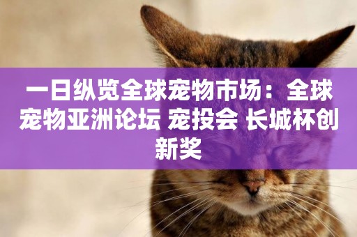 一日縱覽全球寵物市場：全球寵物亞洲論壇 寵投會 長城杯創新獎