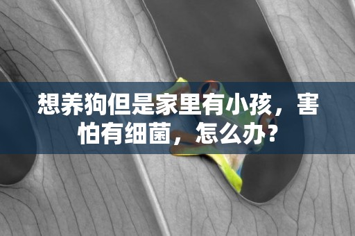 想養狗但是家里有小孩，害怕有細菌，怎么辦？