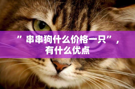 ”串串狗什么價格一只”，有什么優點