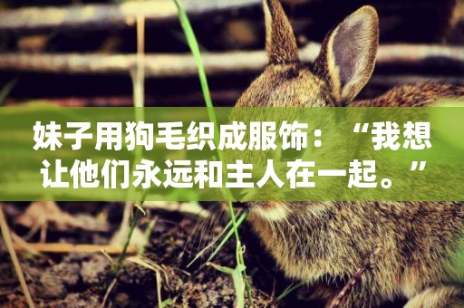 妹子用狗毛織成服飾：“我想讓他們永遠和主人在一起。”