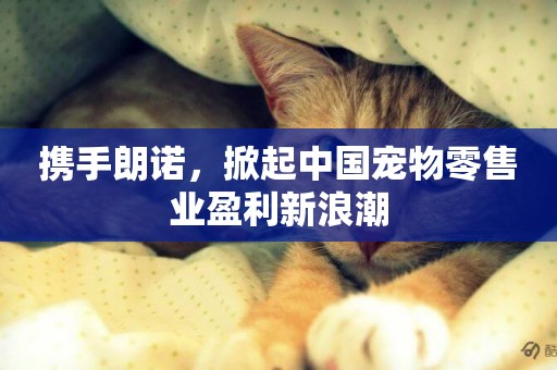 攜手朗諾，掀起中國寵物零售業盈利新浪潮