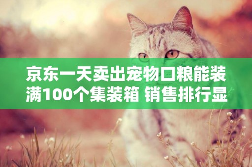 京東一天賣出寵物口糧能裝滿100個集裝箱 銷售排行顯喂養新趨勢