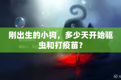 剛出生的小狗，多少天開始驅蟲和打疫苗？