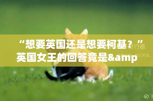 “想要英國還是想要柯基？”英國女王的回答竟是&amp;#8230;&amp;#8230;