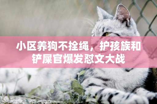小區養狗不拴繩，護孩族和鏟屎官爆發懟文大戰