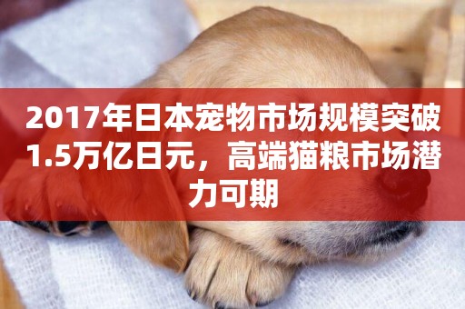 2017年日本寵物市場規模突破1.5萬億日元，高端貓糧市場潛力可期