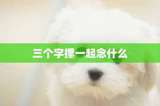 三個字摞一起念什么