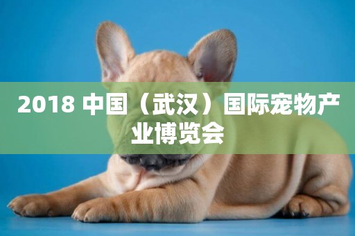 2018 中國（武漢）國際寵物產業博覽會