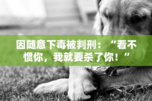 因隨意下毒被判刑：“看不慣你，我就要殺了你！”