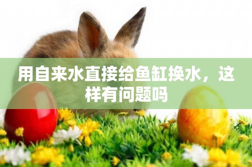 用自來水直接給魚缸換水，這樣有問題嗎