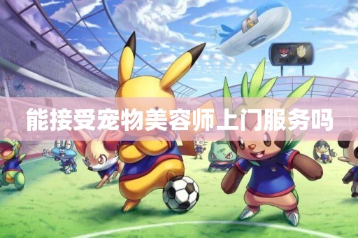 能接受寵物美容師上門服務嗎