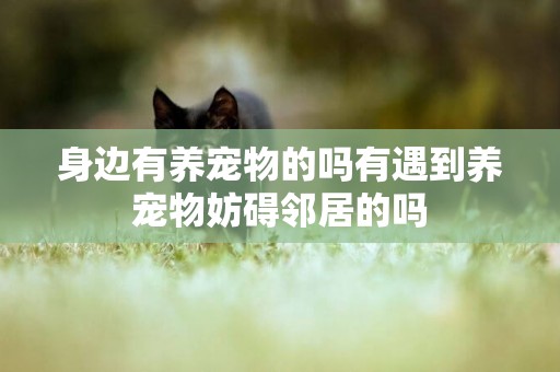 身邊有養寵物的嗎有遇到養寵物妨礙鄰居的嗎