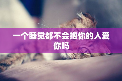 一個睡覺都不會抱你的人愛你嗎