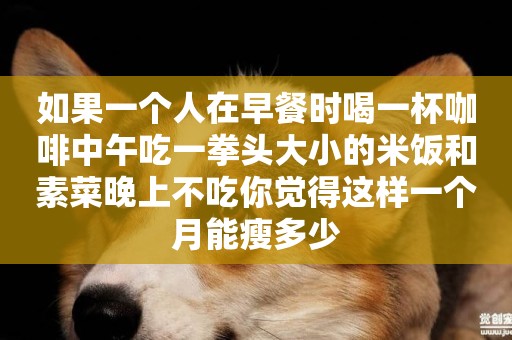 如果一個人在早餐時喝一杯咖啡中午吃一拳頭大小的米飯和素菜晚上不吃你覺得這樣一個月能瘦多少