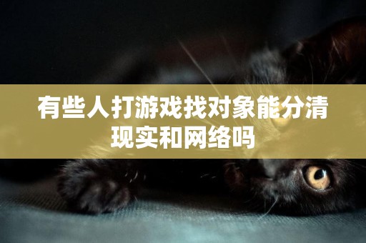 有些人打游戲找對象能分清現實和網絡嗎