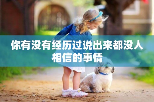 你有沒有經歷過說出來都沒人相信的事情