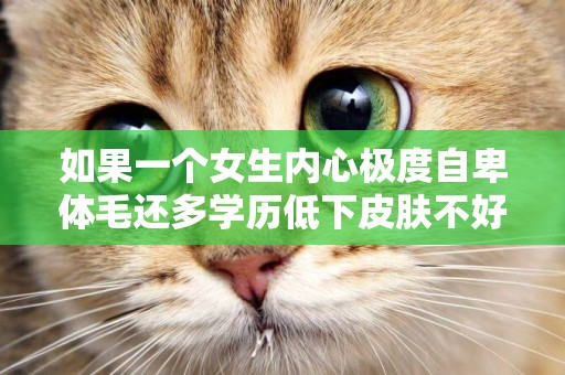 如果一個女生內心極度自卑體毛還多學歷低下皮膚不好矮丑矬甚至還有抑郁躁郁的傾向那她該怎么辦