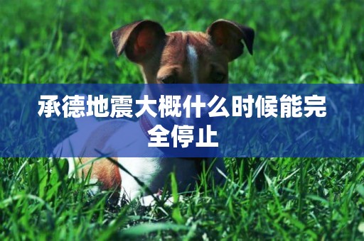承德地震大概什么時候能完全停止