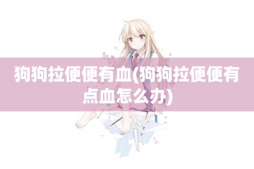 狗狗拉便便有血(狗狗拉便便有點血怎么辦)