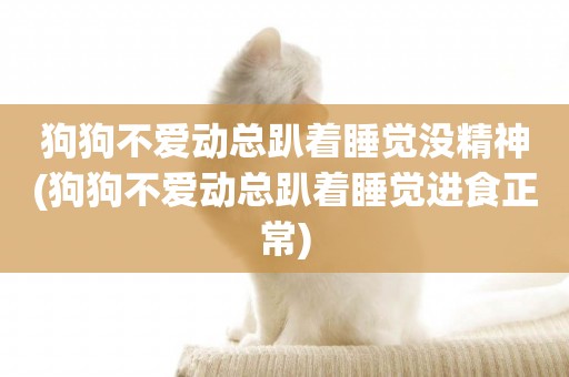 狗狗不愛動總趴著睡覺沒精神(狗狗不愛動總趴著睡覺進食正常)