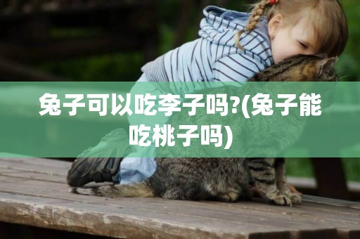 兔子可以吃李子嗎?(兔子能吃桃子嗎)