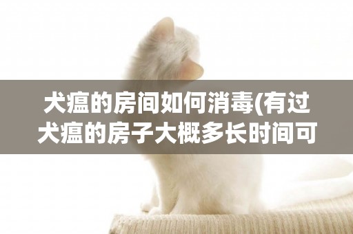 犬瘟的房間如何消毒(有過犬瘟的房子大概多長時間可以養狗)