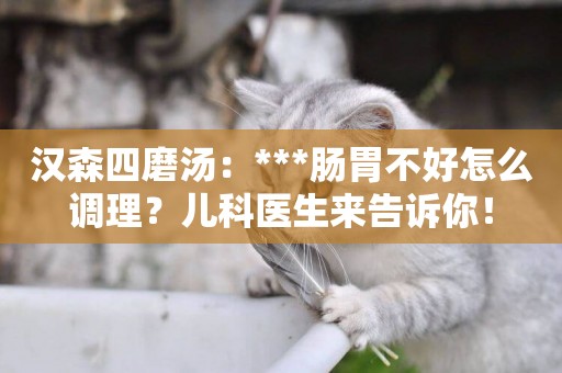 漢森四磨湯：***腸胃不好怎么調理？兒科醫生來告訴你！