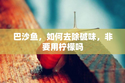 巴沙魚，如何去除堿味，非要用檸檬嗎