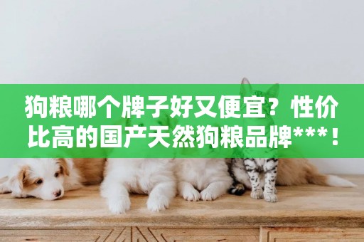 狗糧哪個牌子好又便宜？性價比高的國產天然狗糧品牌***！