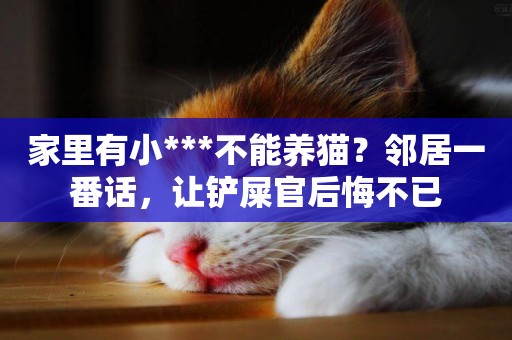 家里有小***不能養貓？鄰居一番話，讓鏟屎官后悔不已