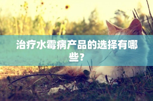 治療水霉病產品的選擇有哪些？