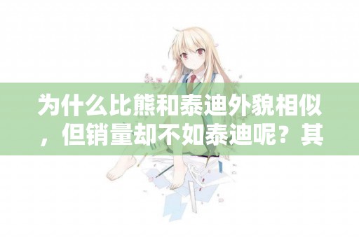 為什么比熊和泰迪外貌相似，但銷量卻不如泰迪呢？其實原因有5個