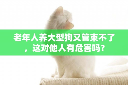 老年人養大型狗又管束不了，這對他人有危害嗎？