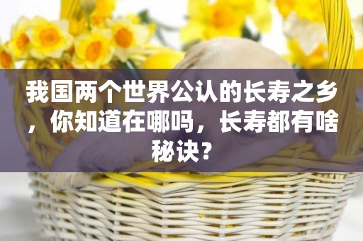 我國兩個世界公認的長壽之鄉，你知道在哪嗎，長壽都有啥秘訣？