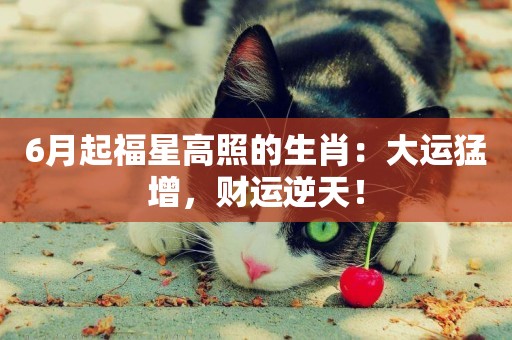 6月起福星高照的生肖：大運猛增，財運逆天！