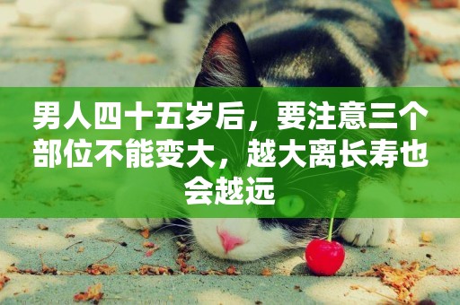 男人四十五歲后，要注意三個部位不能變大，越大離長壽也會越遠