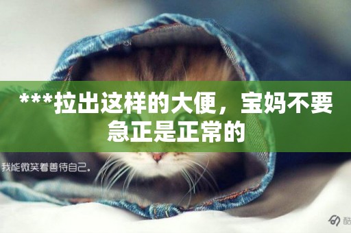***拉出這樣的大便，寶媽不要急正是正常的