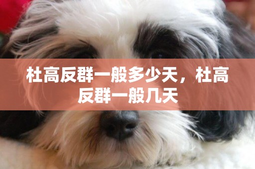 杜高反群一般多少天，杜高反群一般幾天