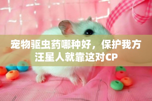 寵物驅蟲藥哪種好，保護我方汪星人就靠這對CP