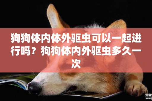 狗狗體內體外驅蟲可以一起進行嗎？狗狗體內外驅蟲多久一次