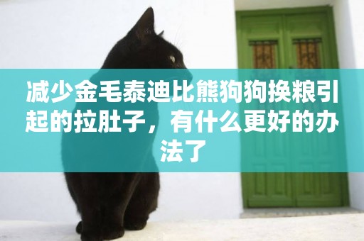 減少金毛泰迪比熊狗狗換糧引起的拉肚子，有什么更好的辦法了